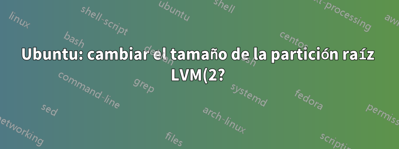 Ubuntu: cambiar el tamaño de la partición raíz LVM(2?)