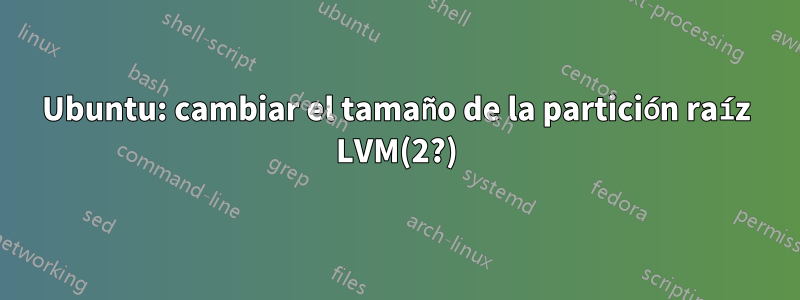 Ubuntu: cambiar el tamaño de la partición raíz LVM(2?)