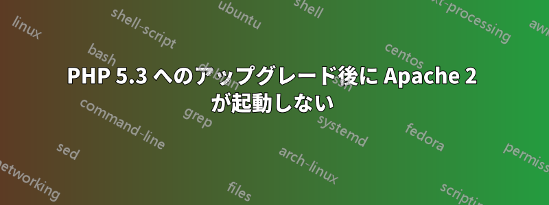 PHP 5.3 へのアップグレード後に Apache 2 が起動しない