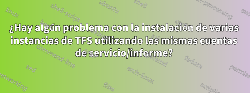 ¿Hay algún problema con la instalación de varias instancias de TFS utilizando las mismas cuentas de servicio/informe?