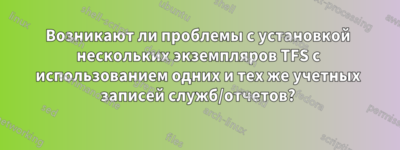 Возникают ли проблемы с установкой нескольких экземпляров TFS с использованием одних и тех же учетных записей служб/отчетов?