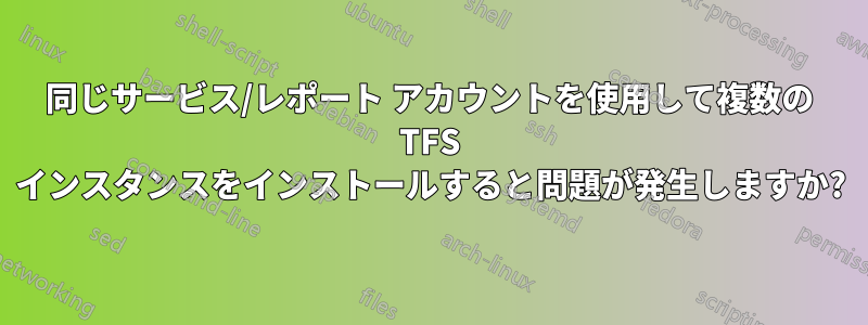 同じサービス/レポート アカウントを使用して複数の TFS インスタンスをインストールすると問題が発生しますか?