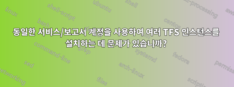 동일한 서비스/보고서 계정을 사용하여 여러 TFS 인스턴스를 설치하는 데 문제가 있습니까?