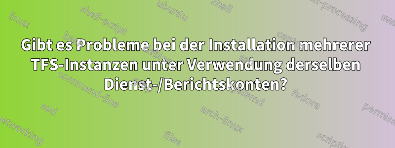 Gibt es Probleme bei der Installation mehrerer TFS-Instanzen unter Verwendung derselben Dienst-/Berichtskonten?