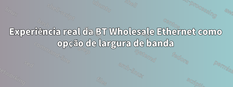 Experiência real da BT Wholesale Ethernet como opção de largura de banda