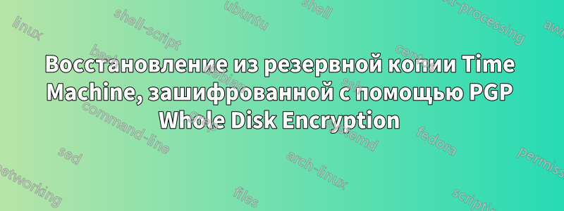 Восстановление из резервной копии Time Machine, зашифрованной с помощью PGP Whole Disk Encryption