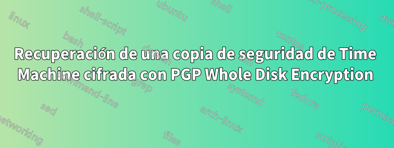 Recuperación de una copia de seguridad de Time Machine cifrada con PGP Whole Disk Encryption