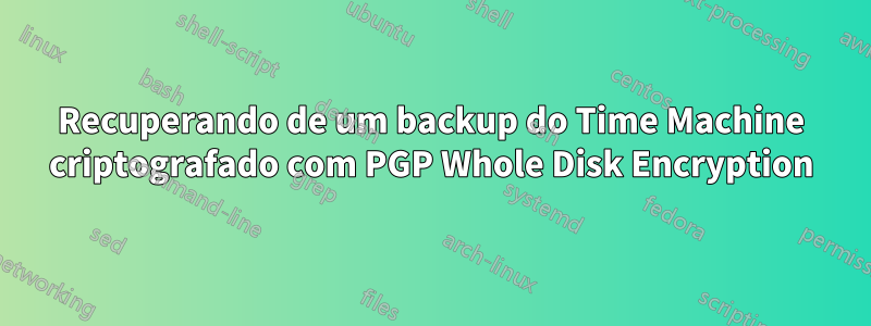 Recuperando de um backup do Time Machine criptografado com PGP Whole Disk Encryption