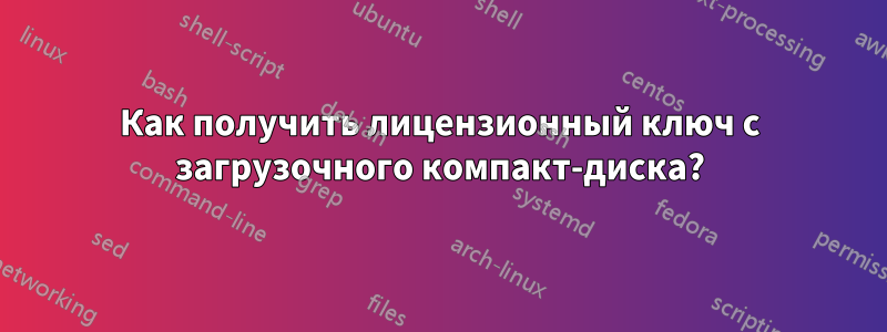 Как получить лицензионный ключ с загрузочного компакт-диска?