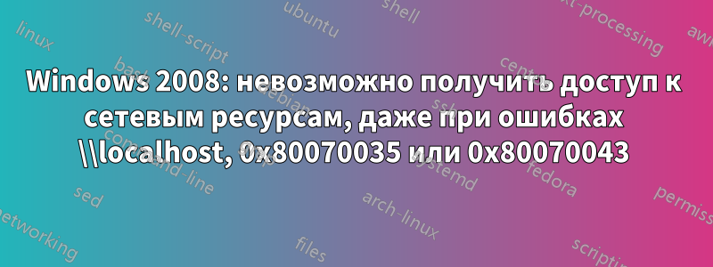 Windows 2008: невозможно получить доступ к сетевым ресурсам, даже при ошибках \\localhost, 0x80070035 или 0x80070043