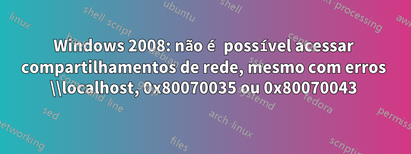 Windows 2008: não é possível acessar compartilhamentos de rede, mesmo com erros \\localhost, 0x80070035 ou 0x80070043