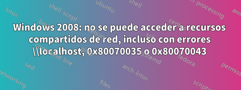 Windows 2008: no se puede acceder a recursos compartidos de red, incluso con errores \\localhost, 0x80070035 o 0x80070043