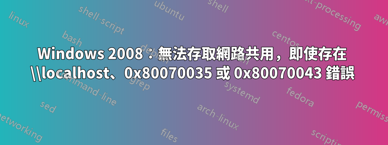 Windows 2008：無法存取網路共用，即使存在 \\localhost、0x80070035 或 0x80070043 錯誤