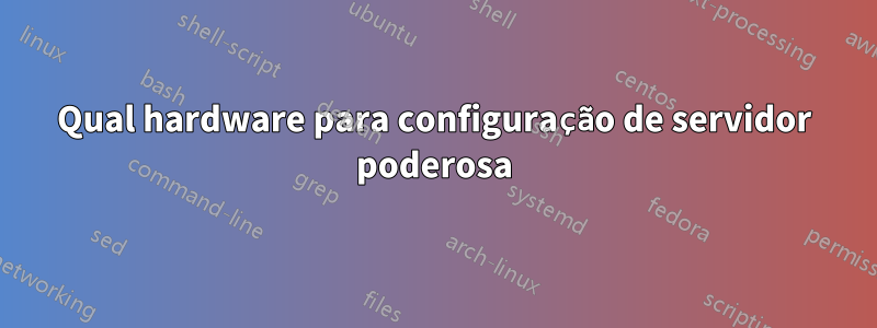 Qual hardware para configuração de servidor poderosa