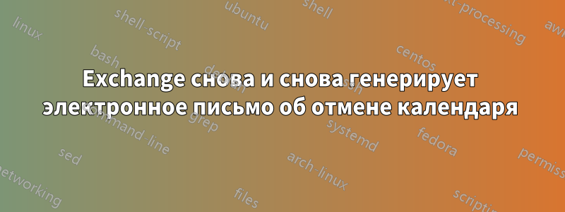 Exchange снова и снова генерирует электронное письмо об отмене календаря