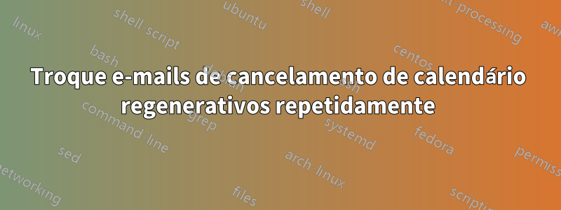 Troque e-mails de cancelamento de calendário regenerativos repetidamente