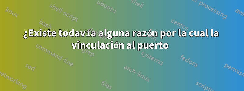 ¿Existe todavía alguna razón por la cual la vinculación al puerto 