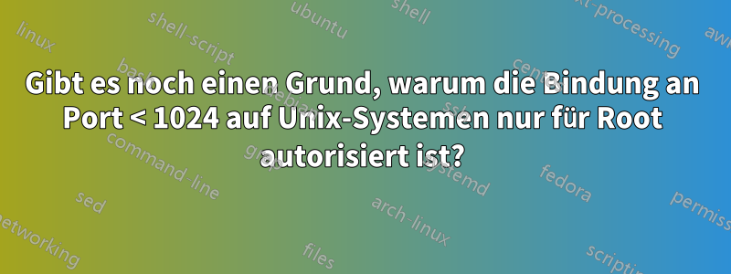 Gibt es noch einen Grund, warum die Bindung an Port < 1024 auf Unix-Systemen nur für Root autorisiert ist?