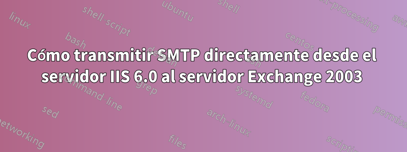 Cómo transmitir SMTP directamente desde el servidor IIS 6.0 al servidor Exchange 2003