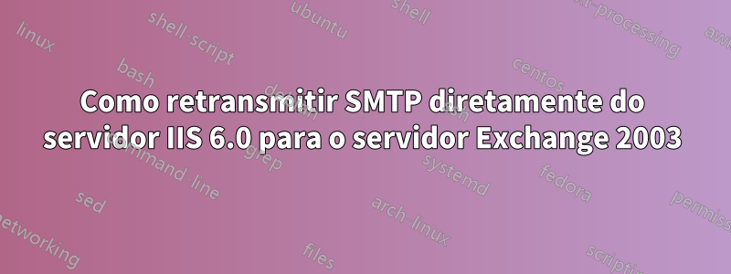 Como retransmitir SMTP diretamente do servidor IIS 6.0 para o servidor Exchange 2003