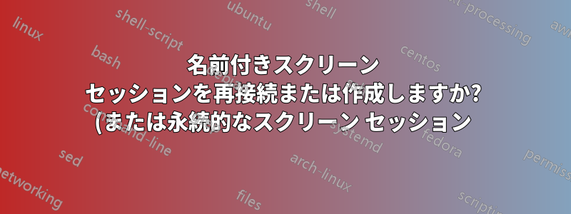名前付きスクリーン セッションを再接続または作成しますか? (または永続的なスクリーン セッション)