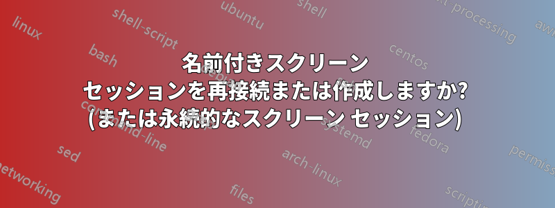 名前付きスクリーン セッションを再接続または作成しますか? (または永続的なスクリーン セッション)