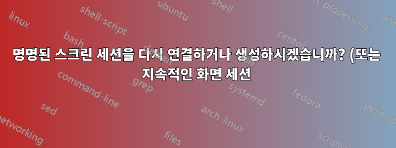 명명된 스크린 세션을 다시 연결하거나 생성하시겠습니까? (또는 지속적인 화면 세션)