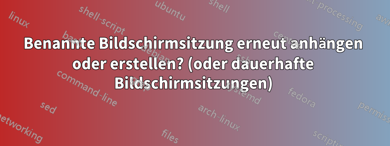 Benannte Bildschirmsitzung erneut anhängen oder erstellen? (oder dauerhafte Bildschirmsitzungen)