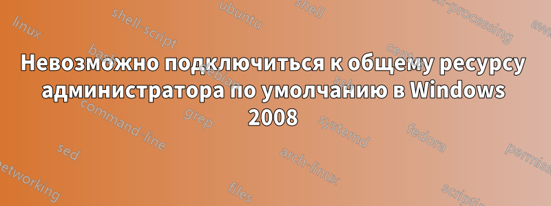 Невозможно подключиться к общему ресурсу администратора по умолчанию в Windows 2008