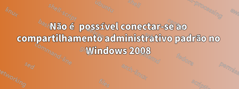 Não é possível conectar-se ao compartilhamento administrativo padrão no Windows 2008