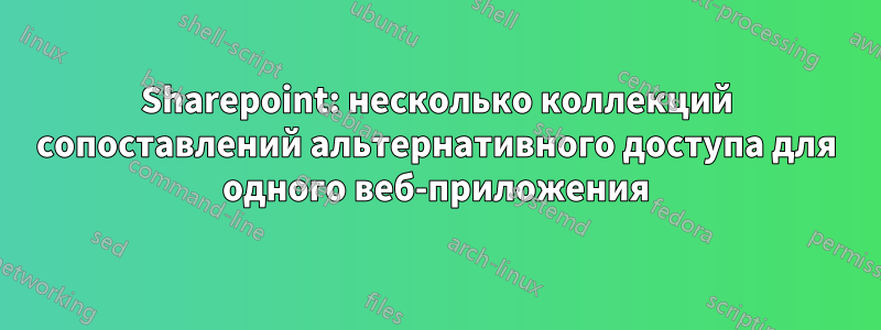 Sharepoint: несколько коллекций сопоставлений альтернативного доступа для одного веб-приложения