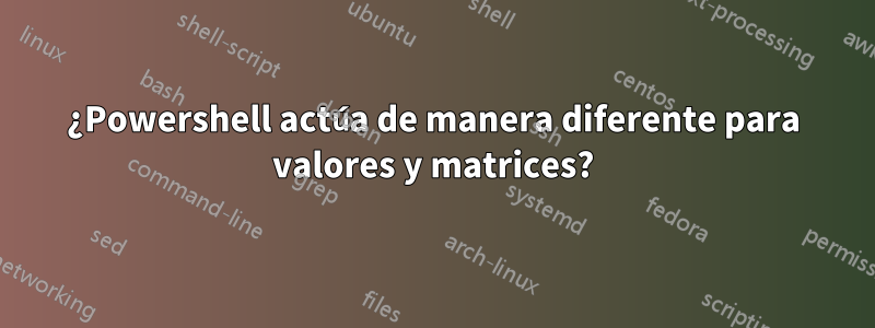 ¿Powershell actúa de manera diferente para valores y matrices?