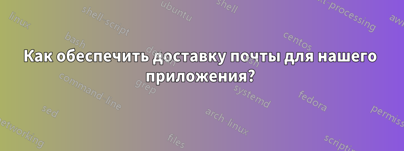 Как обеспечить доставку почты для нашего приложения?