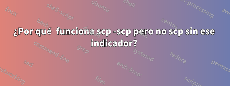 ¿Por qué funciona scp -scp pero no scp sin ese indicador?