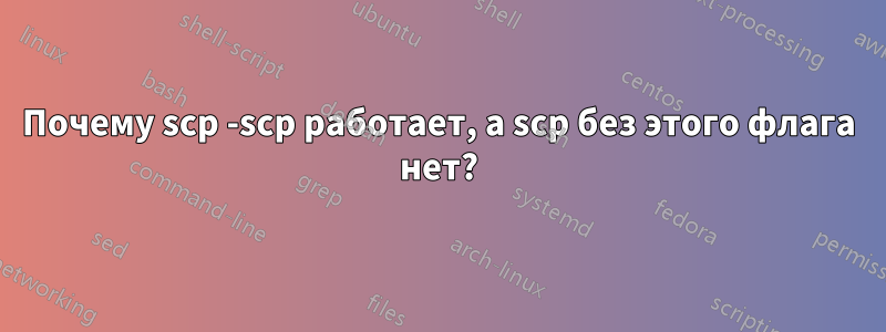 Почему scp -scp работает, а scp без этого флага нет?