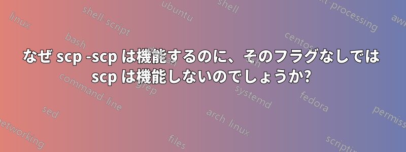 なぜ scp -scp は機能するのに、そのフラグなしでは scp は機能しないのでしょうか?