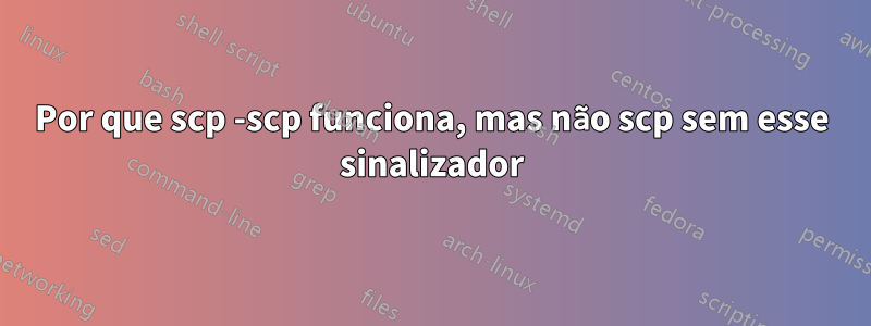 Por que scp -scp funciona, mas não scp sem esse sinalizador