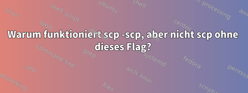 Warum funktioniert scp -scp, aber nicht scp ohne dieses Flag?