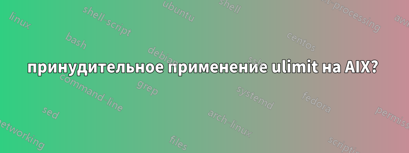 принудительное применение ulimit на AIX?