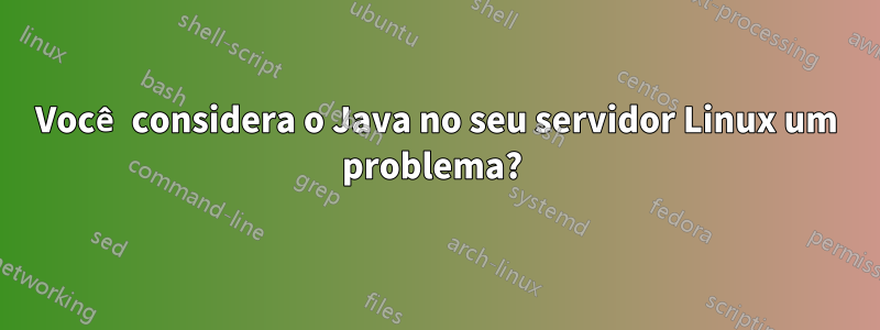 Você considera o Java no seu servidor Linux um problema? 