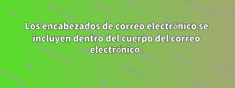 Los encabezados de correo electrónico se incluyen dentro del cuerpo del correo electrónico.