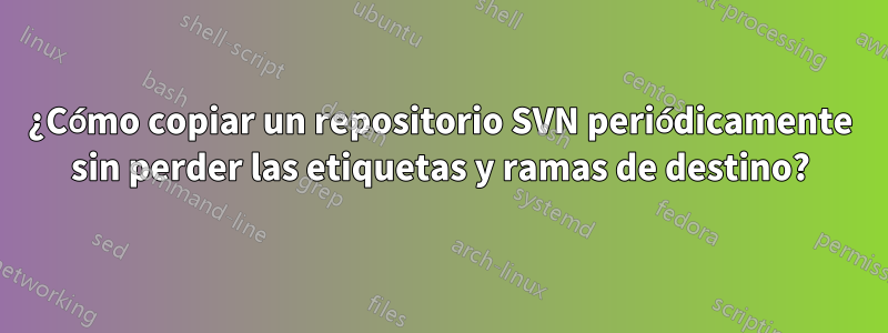 ¿Cómo copiar un repositorio SVN periódicamente sin perder las etiquetas y ramas de destino?