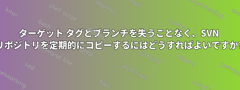 ターゲット タグとブランチを失うことなく、SVN リポジトリを定期的にコピーするにはどうすればよいですか?