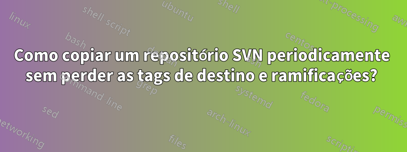 Como copiar um repositório SVN periodicamente sem perder as tags de destino e ramificações?