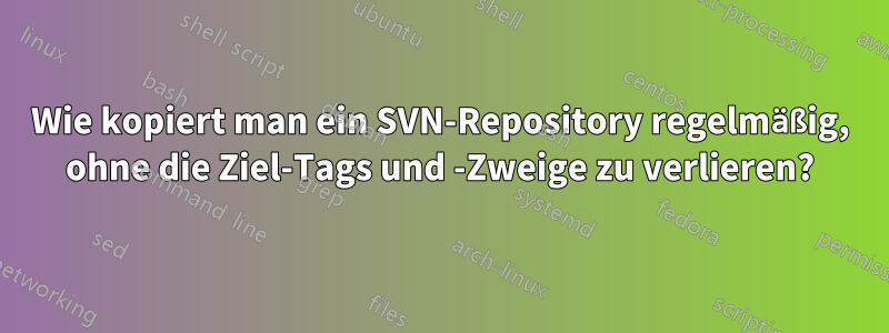 Wie kopiert man ein SVN-Repository regelmäßig, ohne die Ziel-Tags und -Zweige zu verlieren?