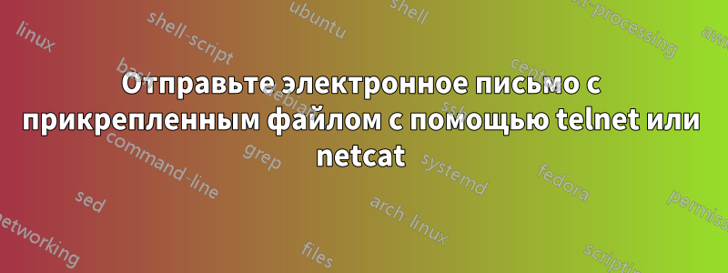 Отправьте электронное письмо с прикрепленным файлом с помощью telnet или netcat