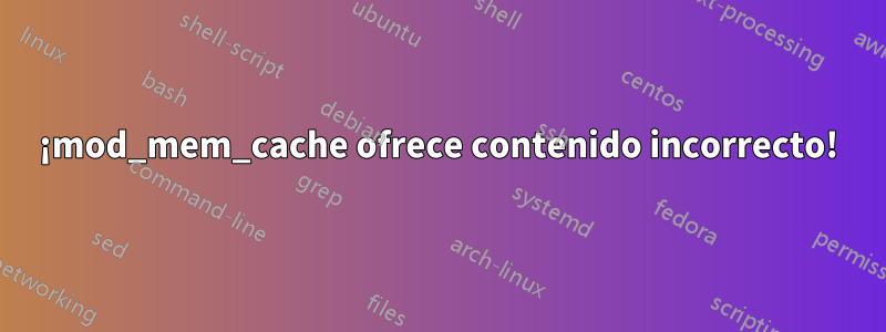 ¡mod_mem_cache ofrece contenido incorrecto!