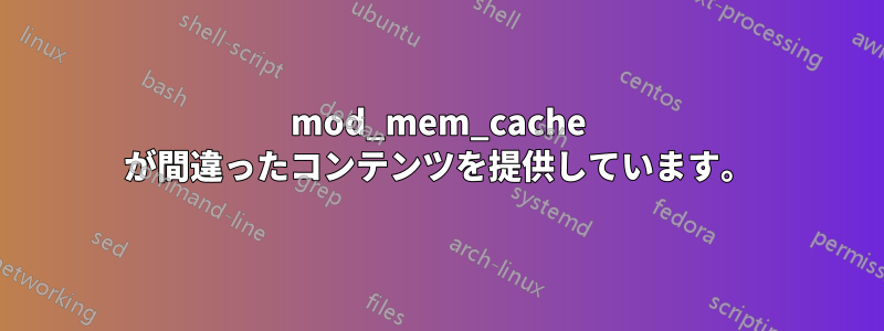 mod_mem_cache が間違ったコンテンツを提供しています。