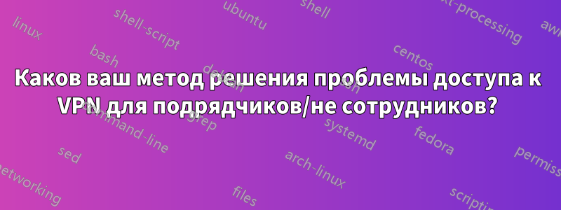 Каков ваш метод решения проблемы доступа к VPN для подрядчиков/не сотрудников?