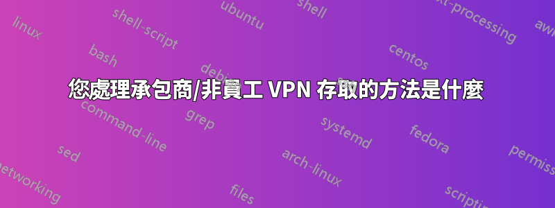 您處理承包商/非員工 VPN 存取的方法是什麼